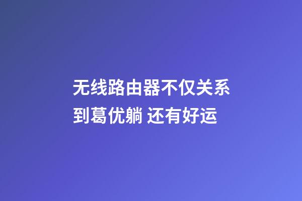 无线路由器不仅关系到葛优躺 还有好运